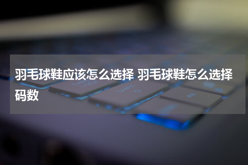 羽毛球鞋应该怎么选择 羽毛球鞋怎么选择码数