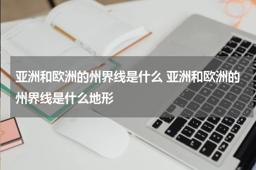 亚洲和欧洲的州界线是什么 亚洲和欧洲的州界线是什么地形