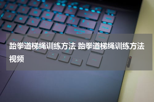 跆拳道梯绳训练方法 跆拳道梯绳训练方法视频