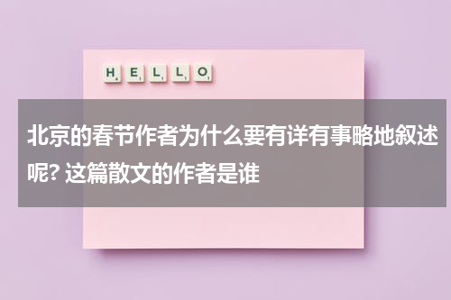 北京的春节作者为什么要有详有事略地叙述呢? 这篇散文的作者是谁