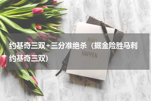 约基奇三双+三分准绝杀（掘金险胜马刺 约基奇三双）