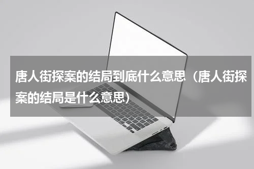 唐人街探案的结局到底什么意思（唐人街探案的结局是什么意思）