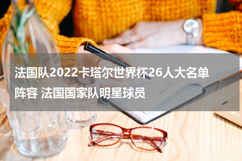 法国队2022卡塔尔世界杯26人大名单阵容 法国国家队明星球员