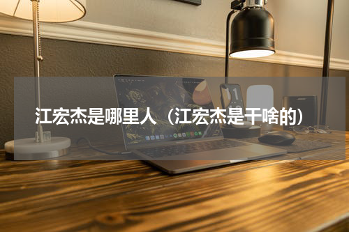 江宏杰是哪里人（江宏杰是干啥的）