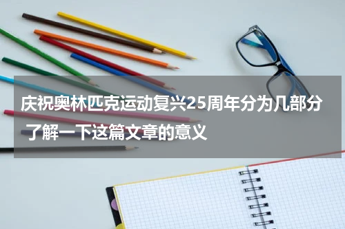 庆祝奥林匹克运动复兴25周年分为几部分 了解一下这篇文章的意义