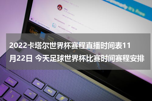 2022卡塔尔世界杯赛程直播时间表11月22日 今天足球世界杯比赛时间赛程安排