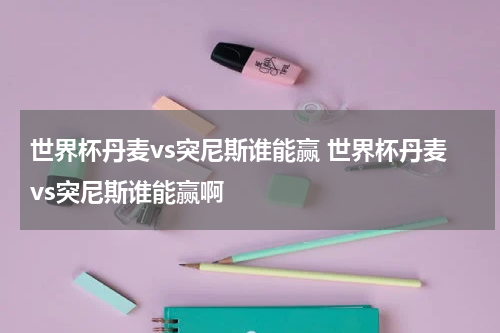世界杯丹麦vs突尼斯谁能赢 世界杯丹麦vs突尼斯谁能赢啊