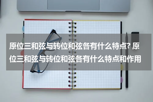 原位三和弦与转位和弦各有什么特点? 原位三和弦与转位和弦各有什么特点和作用