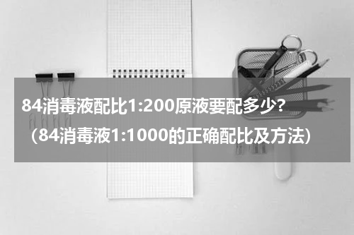 84消毒液配比1:200原液要配多少?（84消毒液1:1000的正确配比及方法）