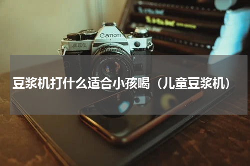 豆浆机打什么适合小孩喝（儿童豆浆机）