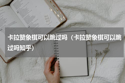 卡拉赞象棋可以跳过吗（卡拉赞象棋可以跳过吗知乎）