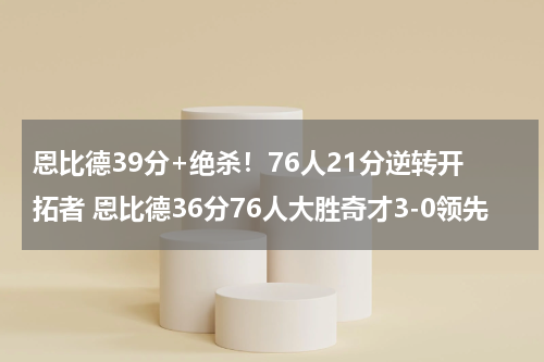 恩比德39分+绝杀！76人21分逆转开拓者 恩比德36分76人大胜奇才3-0领先