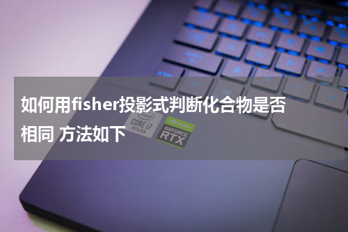 如何用fisher投影式判断化合物是否相同 方法如下
