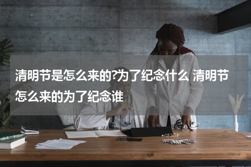 清明节是怎么来的?为了纪念什么 清明节怎么来的为了纪念谁