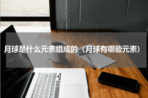 月球是什么元素组成的（月球有哪些元素）