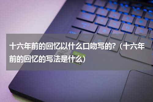 十六年前的回忆以什么口吻写的?（十六年前的回忆的写法是什么）