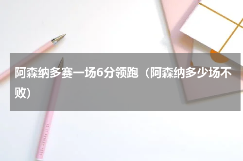 阿森纳多赛一场6分领跑（阿森纳多少场不败）