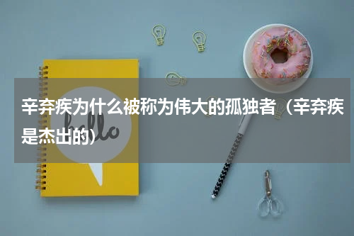辛弃疾为什么被称为伟大的孤独者（辛弃疾是杰出的）
