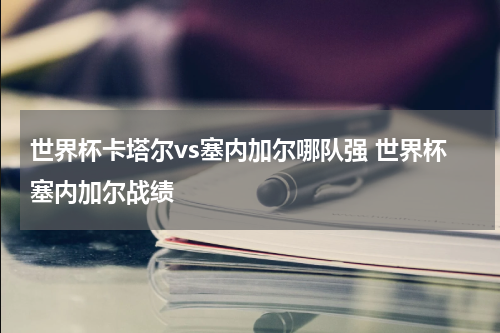 世界杯卡塔尔vs塞内加尔哪队强 世界杯塞内加尔战绩