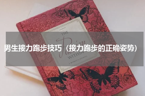 男生接力跑步技巧（接力跑步的正确姿势）