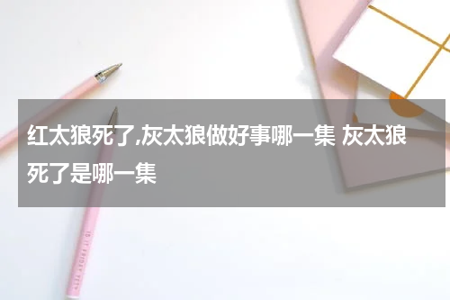 红太狼死了,灰太狼做好事哪一集 灰太狼死了是哪一集
