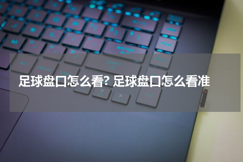 足球盘口怎么看? 足球盘口怎么看准
