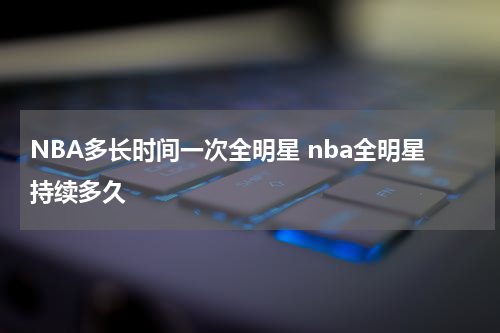 NBA多长时间一次全明星 nba全明星持续多久
