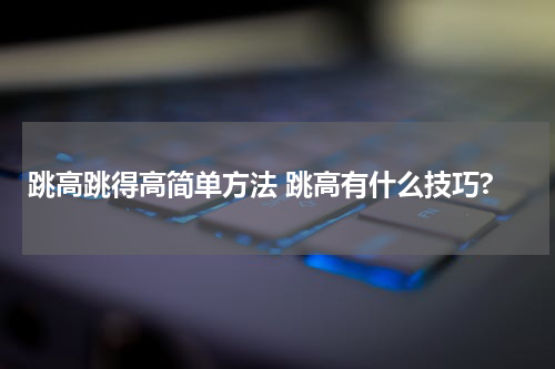 跳高跳得高简单方法 跳高有什么技巧?