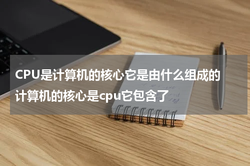 CPU是计算机的核心它是由什么组成的 计算机的核心是cpu它包含了