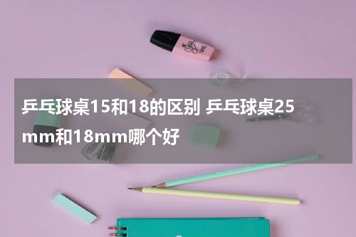乒乓球桌15和18的区别 乒乓球桌25mm和18mm哪个好