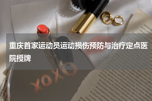 重庆首家运动员运动损伤预防与治疗定点医院授牌