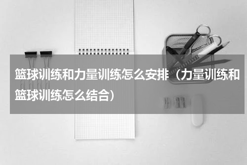 篮球训练和力量训练怎么安排（力量训练和篮球训练怎么结合）