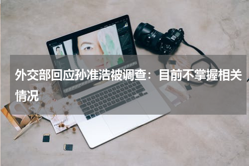 外交部回应孙准浩被调查：目前不掌握相关情况