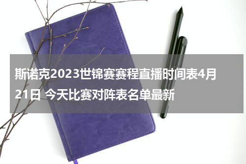 斯诺克2023世锦赛赛程直播时间表4月21日 今天比赛对阵表名单最新