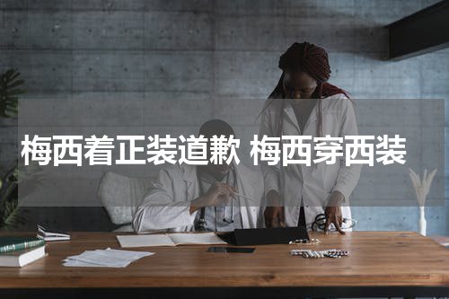 梅西着正装道歉 梅西穿西装