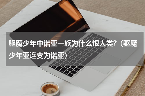 驱魔少年中诺亚一族为什么恨人类?（驱魔少年亚连变为诺亚）