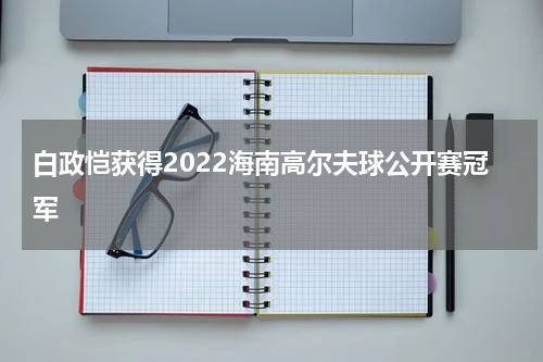 白政恺获得2022海南高尔夫球公开赛冠军