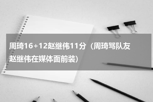 周琦16+12赵继伟11分（周琦骂队友赵继伟在媒体面前装）