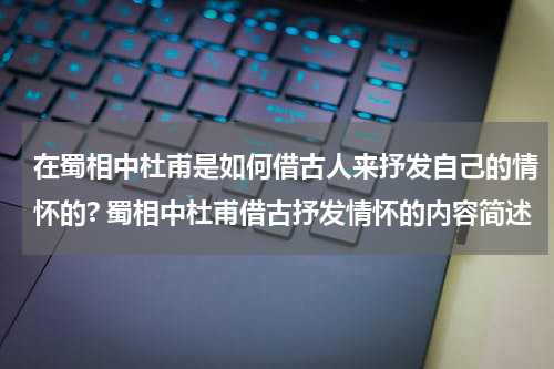 在蜀相中杜甫是如何借古人来抒发自己的情怀的? 蜀相中杜甫借古抒发情怀的内容简述