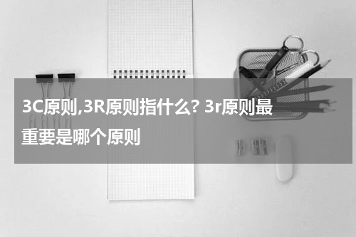 3C原则,3R原则指什么? 3r原则最重要是哪个原则