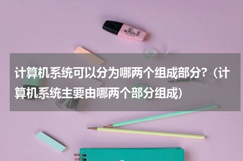 计算机系统可以分为哪两个组成部分?（计算机系统主要由哪两个部分组成）