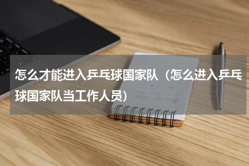 怎么才能进入乒乓球国家队（怎么进入乒乓球国家队当工作人员）