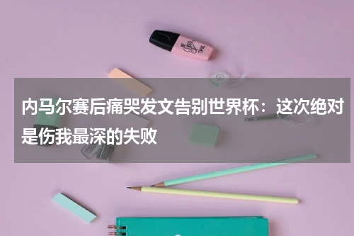 内马尔赛后痛哭发文告别世界杯：这次绝对是伤我最深的失败