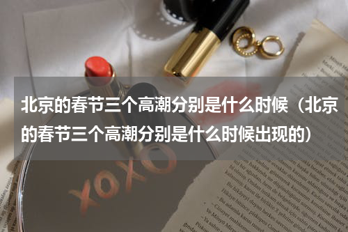 北京的春节三个高潮分别是什么时候（北京的春节三个高潮分别是什么时候出现的）