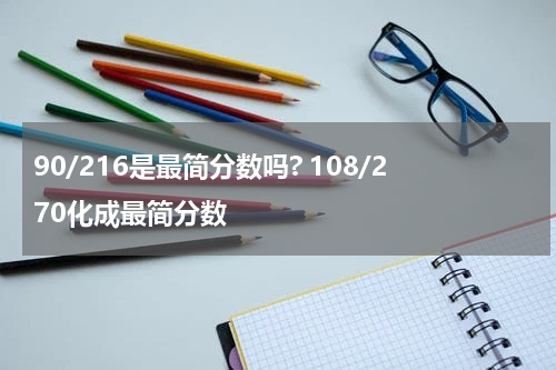 90/216是最简分数吗? 108/270化成最简分数