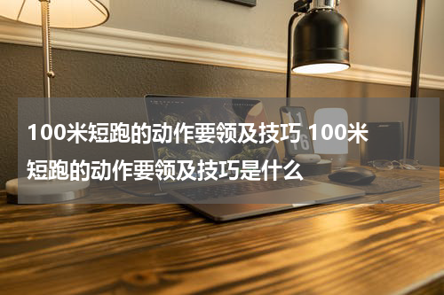 100米短跑的动作要领及技巧 100米短跑的动作要领及技巧是什么
