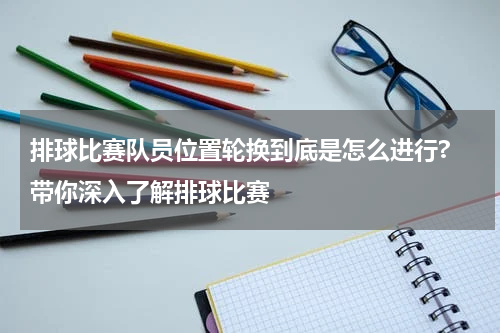 排球比赛队员位置轮换到底是怎么进行? 带你深入了解排球比赛