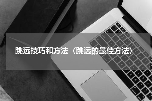 跳远技巧和方法（跳远的最佳方法）