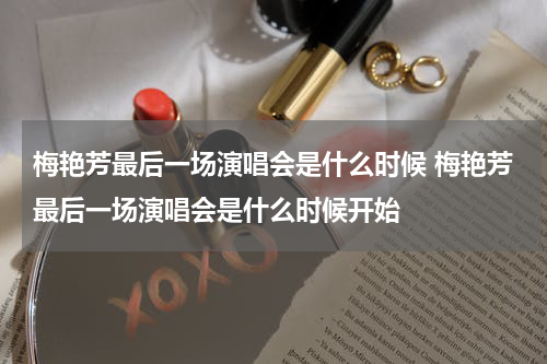 梅艳芳最后一场演唱会是什么时候 梅艳芳最后一场演唱会是什么时候开始