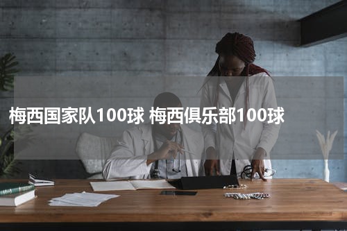 梅西国家队100球 梅西俱乐部100球
